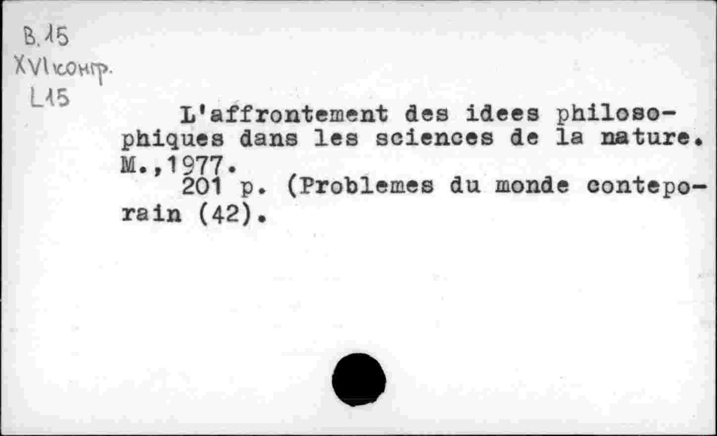 ﻿M5
XvIioohî]»-
LA5
L’affrontement des idees philosophiques dans les sciences de la nature. M.,1977.
201 p. (Problèmes du monde contepo-rain (42).